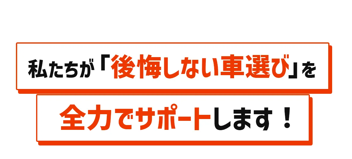 私たちが後悔しない車選びを全力でサポートします！